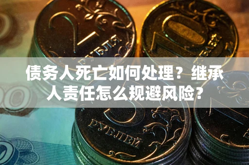 武汉债务人死亡如何处理？继承人责任怎么规避风险？