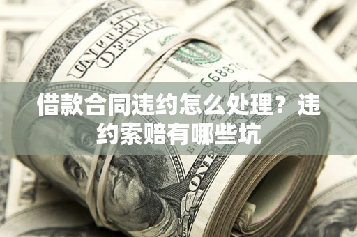 武汉借款合同违约怎么处理？违约索赔有哪些坑