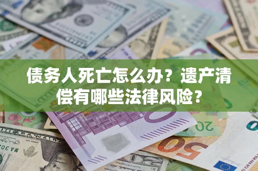 武汉债务人死亡怎么办？遗产清偿有哪些法律风险？