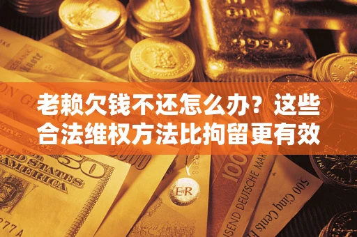 武汉老赖欠钱不还怎么办？这些合法维权方法比拘留更有效