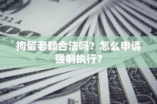 武汉拘留老赖合法吗？怎么申请强制执行？