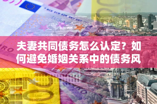 武汉夫妻共同债务怎么认定？如何避免婚姻关系中的债务风险？