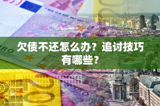 武汉欠债不还怎么办？追讨技巧有哪些？