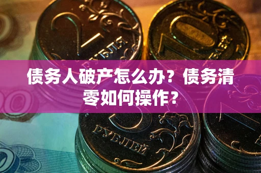 武汉债务人破产怎么办？债务清零如何操作？