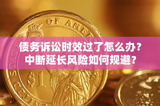 武汉债务诉讼时效过了怎么办？中断延长风险如何规避？