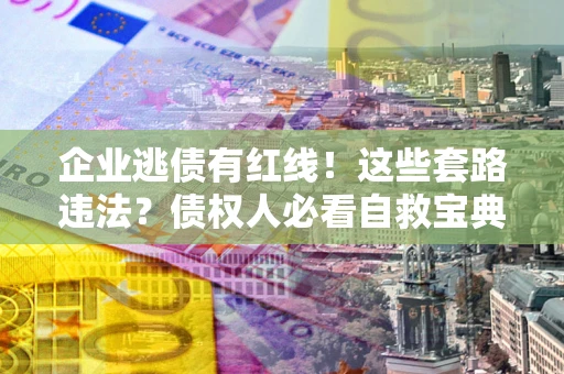 武汉企业逃债有红线！这些套路违法？债权人必看自救宝典