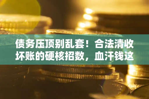 武汉债务压顶别乱套！合法清收坏账的硬核招数，血汗钱这样死守不丢