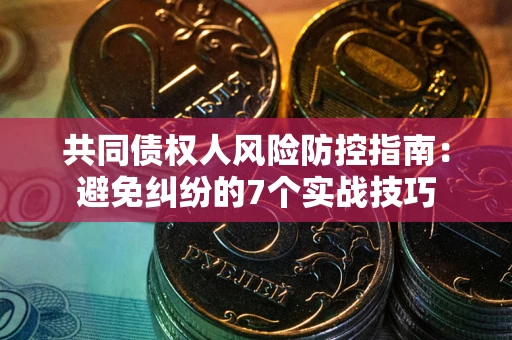 武汉共同债权人风险防控指南：避免纠纷的7个实战技巧