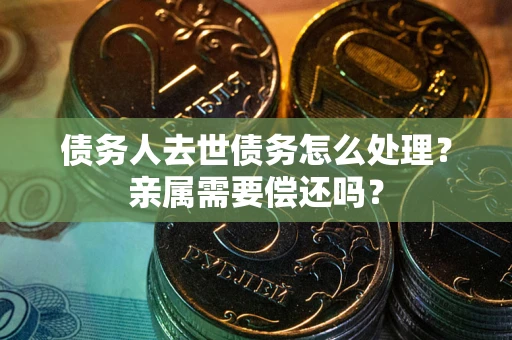 武汉债务人去世债务怎么处理？亲属需要偿还吗？