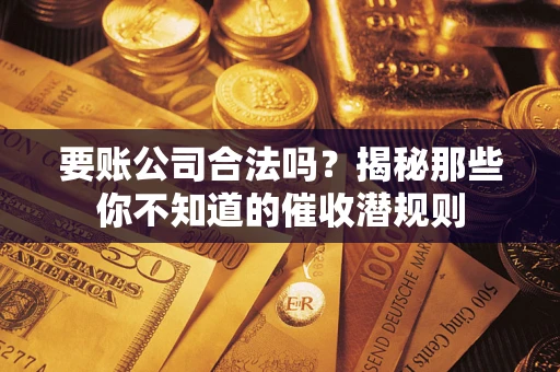 武汉要账公司合法吗？揭秘那些你不知道的催收潜规则