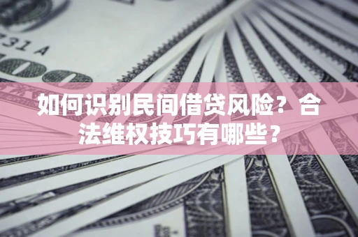 武汉如何识别民间借贷风险？合法维权技巧有哪些？
