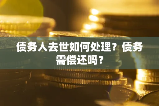 武汉债务人去世如何处理？债务需偿还吗？