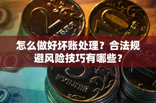 武汉怎么做好坏账处理？合法规避风险技巧有哪些？
