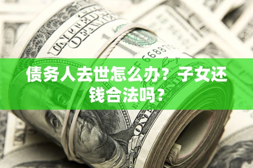 武汉债务人去世怎么办？子女还钱合法吗？