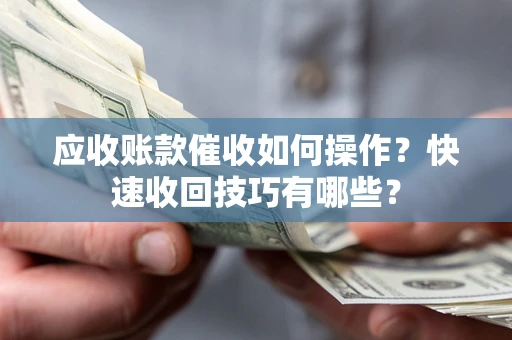武汉应收账款催收如何操作？快速收回技巧有哪些？
