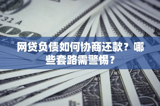 武汉网贷负债如何协商还款？哪些套路需警惕？