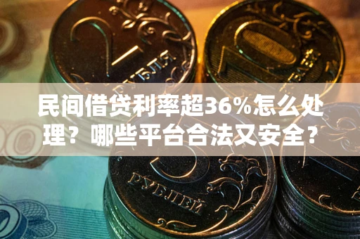 武汉民间借贷利率超36%怎么处理？哪些平台合法又安全？