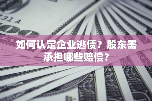 武汉如何认定企业逃债？股东需承担哪些赔偿？