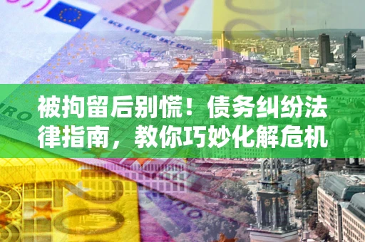 武汉被拘留后别慌！债务纠纷法律指南，教你巧妙化解危机