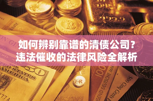 武汉如何辨别靠谱的清债公司？违法催收的法律风险全解析