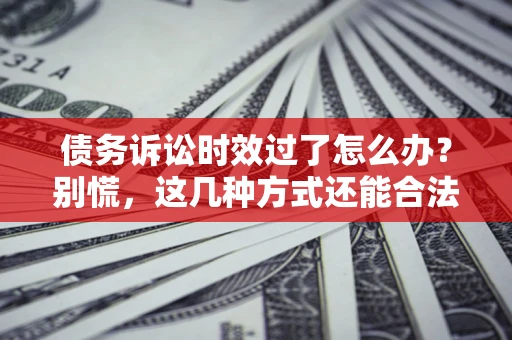 武汉债务诉讼时效过了怎么办？别慌，这几种方式还能合法追讨！