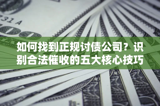 武汉如何找到正规讨债公司？识别合法催收的五大核心技巧