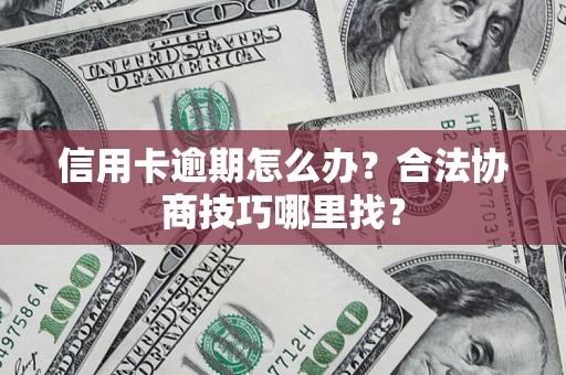 武汉信用卡逾期怎么办？合法协商技巧哪里找？