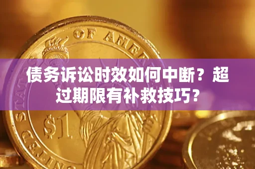 武汉债务诉讼时效如何中断？超过期限有补救技巧？