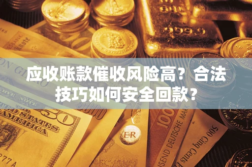 武汉应收账款催收风险高？合法技巧如何安全回款？