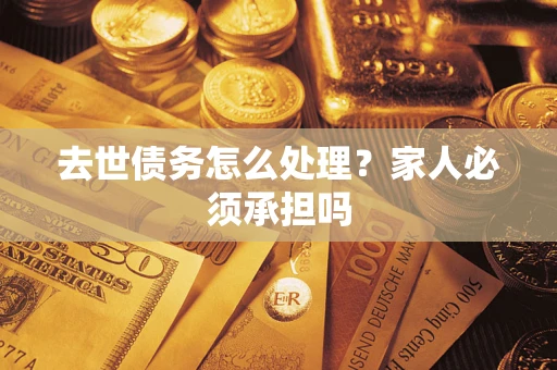武汉去世债务怎么处理？家人必须承担吗