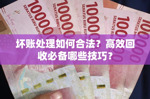 武汉坏账处理如何合法？高效回收必备哪些技巧？