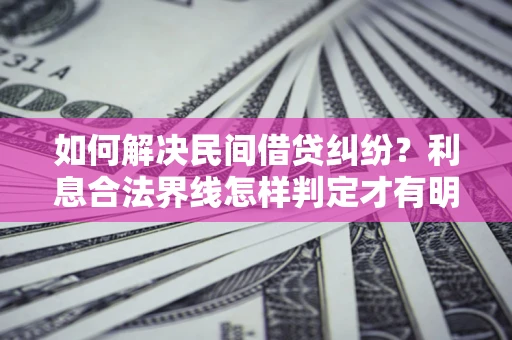武汉如何解决民间借贷纠纷？利息合法界线怎样判定才有明确说法？