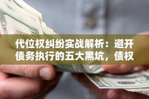 武汉代位权纠纷实战解析：避开债务执行的五大黑坑，债权人必看指南