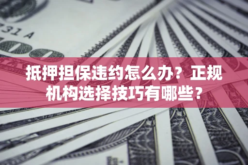 武汉抵押担保违约怎么办？正规机构选择技巧有哪些？