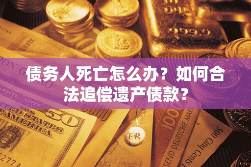 武汉债务人死亡怎么办？如何合法追偿遗产债款？