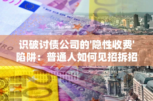 武汉识破讨债公司的'隐性收费'陷阱：普通人如何见招拆招？