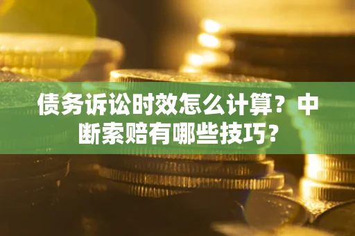 武汉债务诉讼时效怎么计算？中断索赔有哪些技巧？