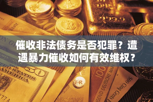 武汉催收非法债务是否犯罪?遭遇暴力催收如何有效维权? 武汉催收非法债务是否犯罪?遭遇暴力催收如何有效维权?