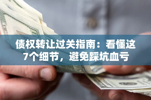武汉债权转让过关指南：看懂这7个细节，避免踩坑血亏