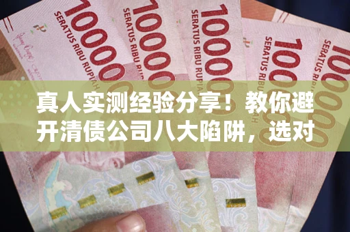 武汉真人实测经验分享！教你避开清债公司八大陷阱，选对机构少走十年弯路