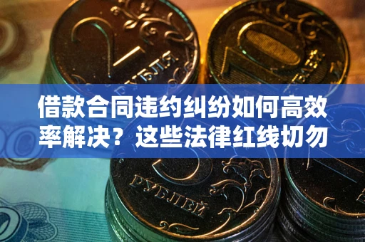 武汉借款合同违约纠纷如何高效率解决？这些法律红线切勿触碰