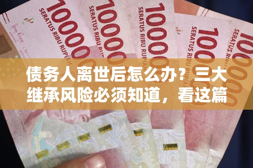 武汉债务人离世后怎么办？三大继承风险必须知道，看这篇就够了