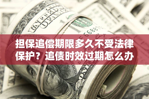 武汉担保追偿期限多久不受法律保护？追债时效过期怎么办？