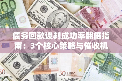武汉债务回款谈判成功率翻倍指南：3个核心策略与催收机构避坑法则