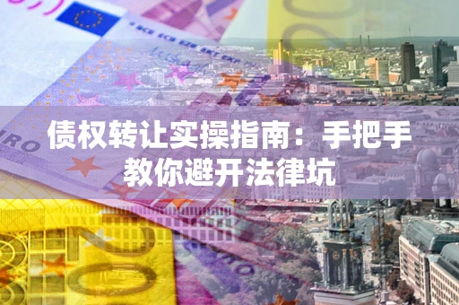 武汉债权转让实操指南：手把手教你避开法律坑