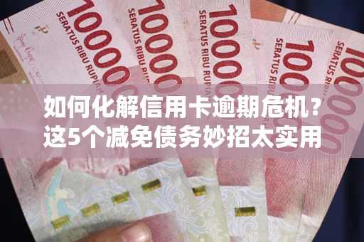 武汉如何化解信用卡逾期危机？这5个减免债务妙招太实用