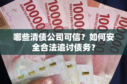 武汉哪些清债公司可信？如何安全合法追讨债务？
