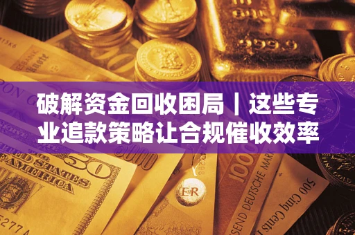 武汉破解资金回收困局｜这些专业追款策略让合规催收效率翻倍