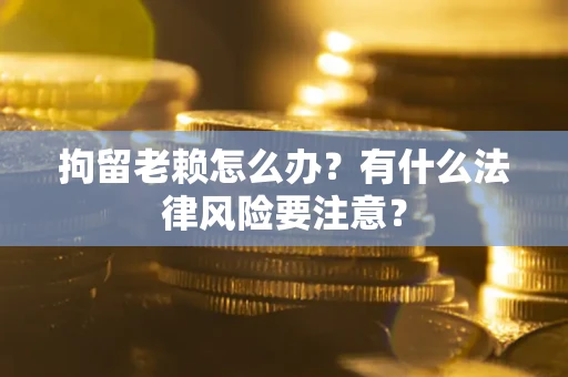 武汉拘留老赖怎么办？有什么法律风险要注意？