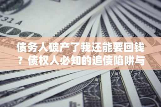 武汉债务人破产了我还能要回钱？债权人必知的追债陷阱与破局之道